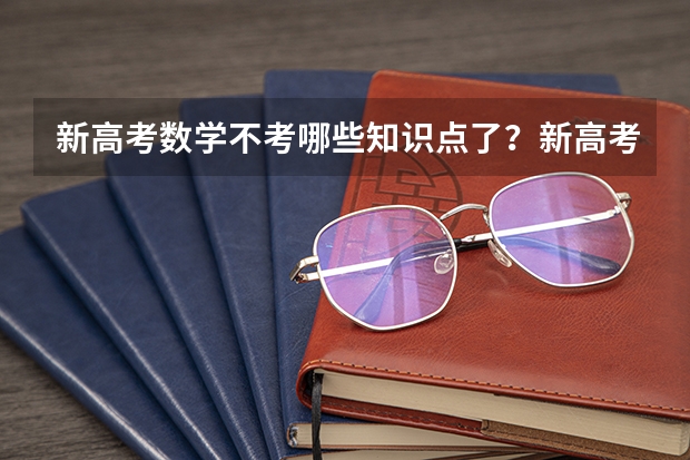 新高考数学不考哪些知识点了？新高考怎么录取模式是什么样的？