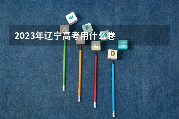 2023年辽宁高考用什么卷