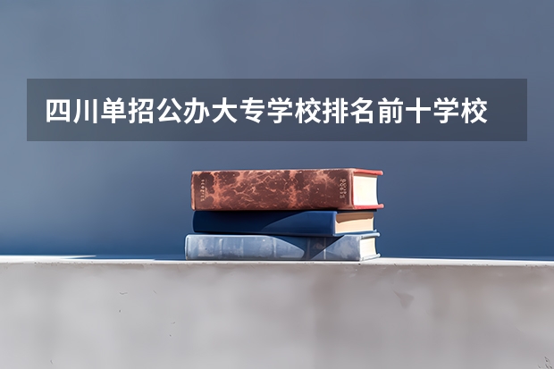 四川单招公办大专学校排名前十学校 四川专科公办院校排名