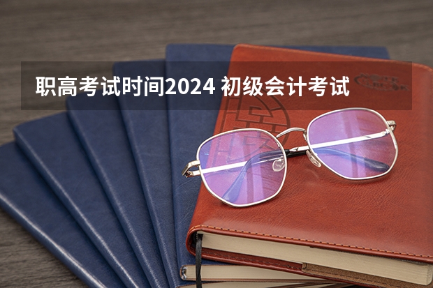 职高考试时间2024 初级会计考试时间2024