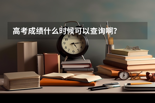 高考成绩什么时候可以查询啊？