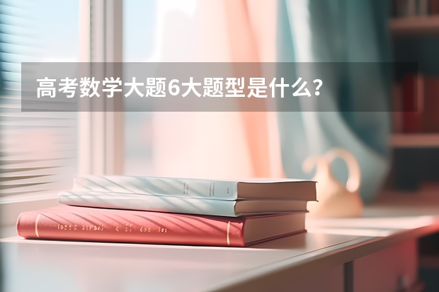 高考数学大题6大题型是什么？