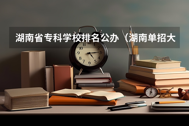 湖南省专科学校排名公办（湖南单招大专排名）