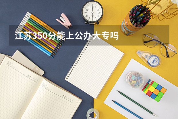 江苏350分能上公办大专吗