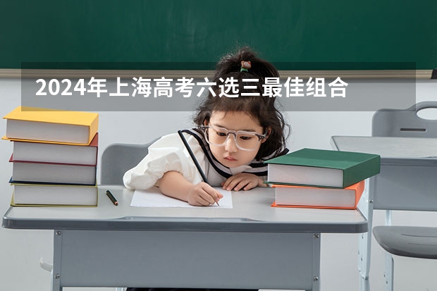 2024年上海高考六选三最佳组合 2025高考选科要求