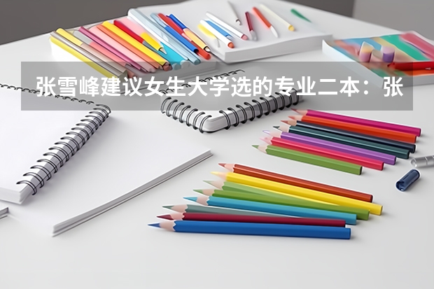 张雪峰建议女生大学选的专业二本：张雪峰为什么不建议学小语种？