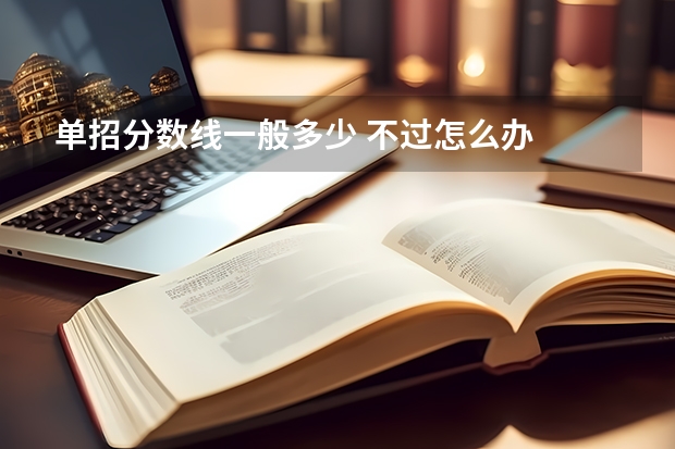 单招分数线一般多少 不过怎么办