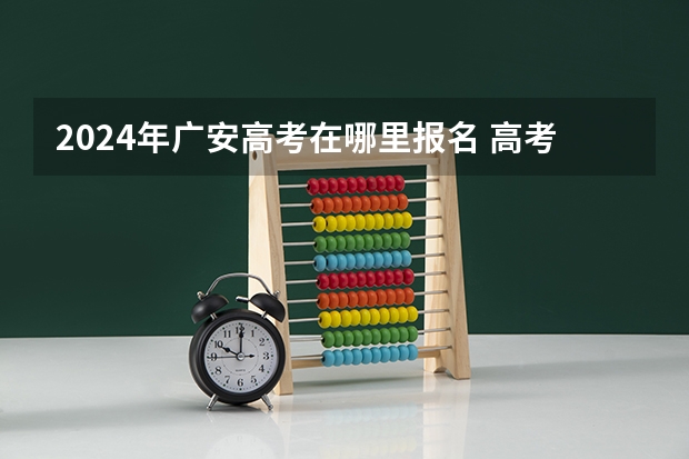 2024年广安高考在哪里报名 高考报名当地招生办在哪？