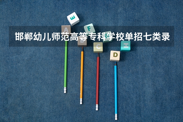 邯郸幼儿师范高等专科学校单招七类录取分数线（河北单招七类分数线）