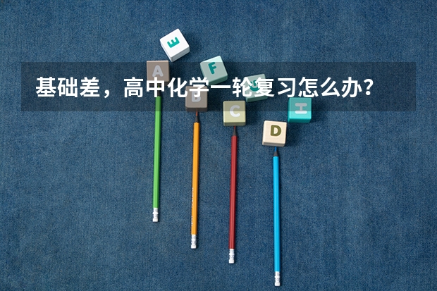基础差，高中化学一轮复习怎么办？