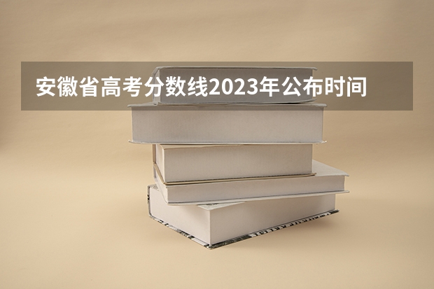 安徽省高考分数线2023年公布时间（2023安徽高考出分时间几点）