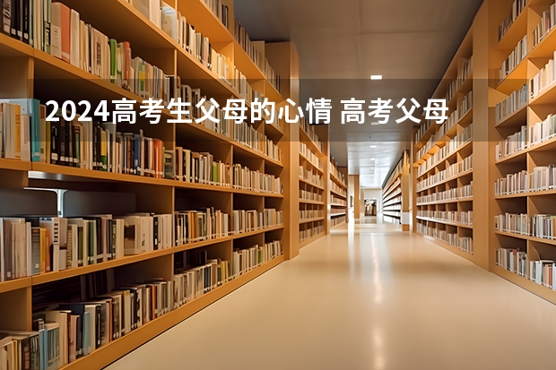 2024高考生父母的心情 高考父母的心情说说