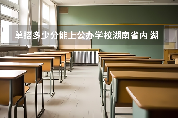 单招多少分能上公办学校湖南省内 湖南单招分数线