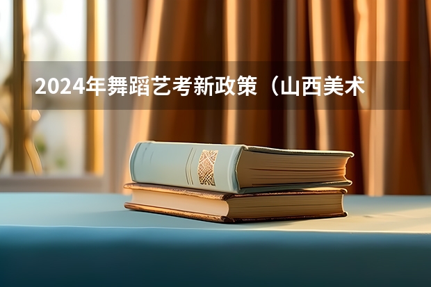 2024年舞蹈艺考新政策（山西美术联考分数线）