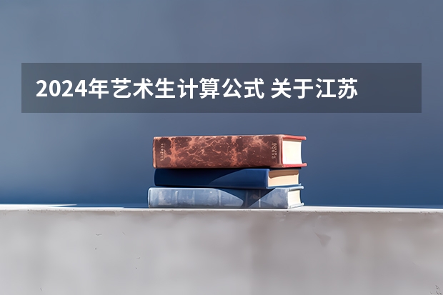 2024年艺术生计算公式 关于江苏艺术生高考录取分数线