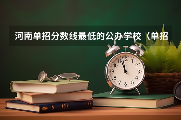河南单招分数线最低的公办学校（单招分数线最低的公历学校）