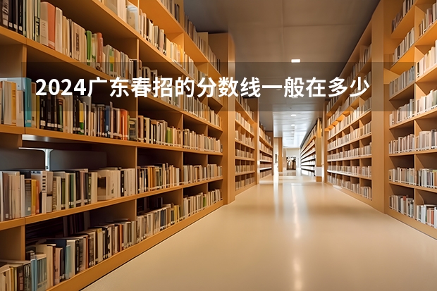 2024广东春招的分数线一般在多少？