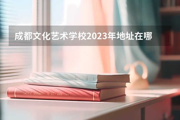 成都文化艺术学校2023年地址在哪里