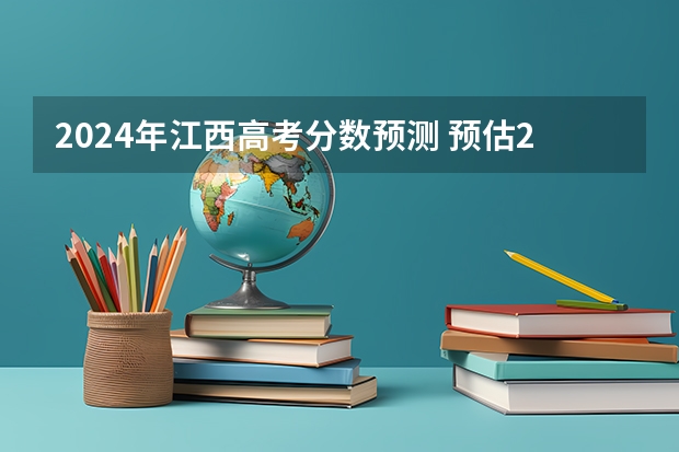2024年江西高考分数预测 预估2024高考分数线