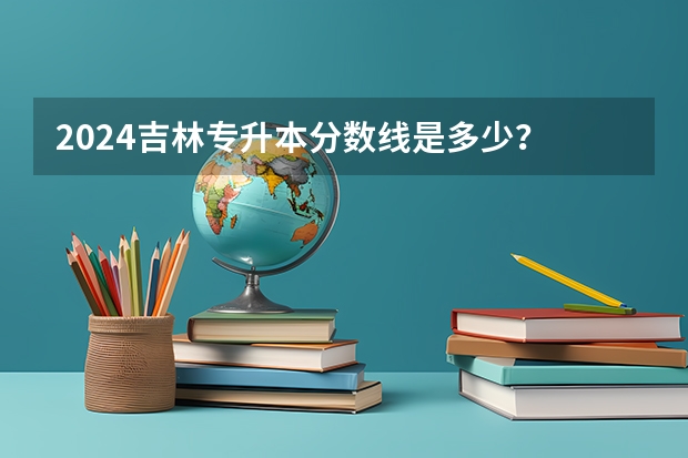 2024吉林专升本分数线是多少？