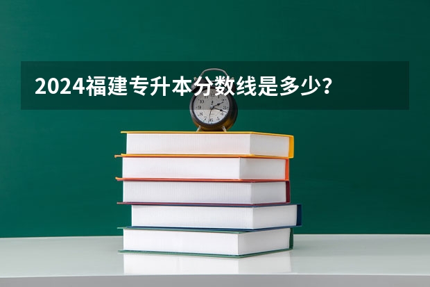 2024福建专升本分数线是多少？