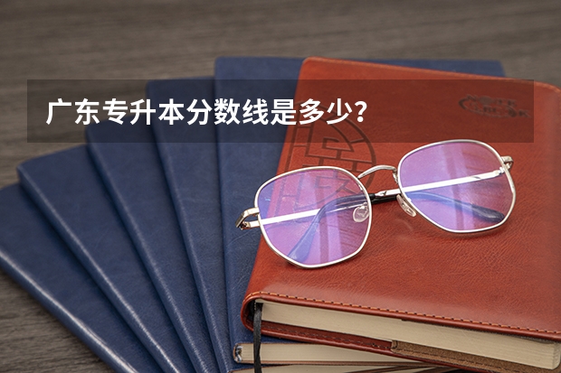 广东专升本分数线是多少？