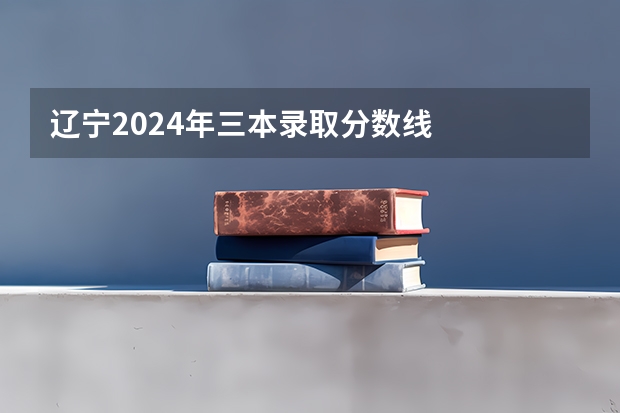 辽宁2024年三本录取分数线