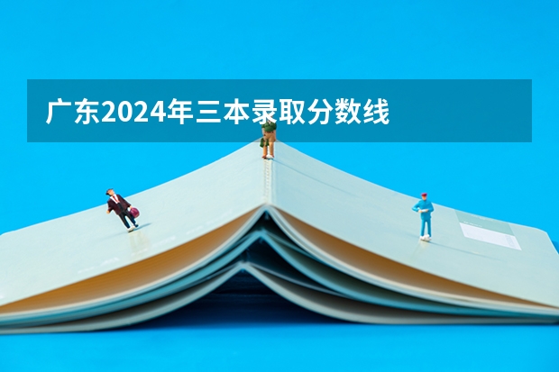 广东2024年三本录取分数线