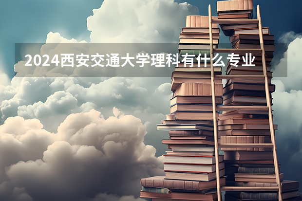 2024西安交通大学理科有什么专业可以选择？