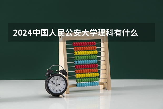 2024中国人民公安大学理科有什么专业可以选择？