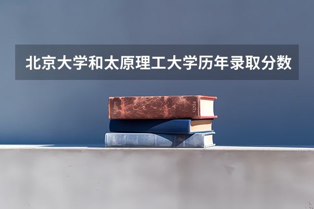 北京大学和太原理工大学历年录取分数线对比