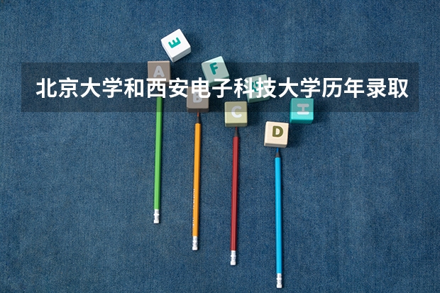 北京大学和西安电子科技大学历年录取分数线对比