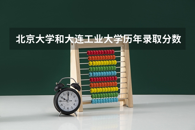 北京大学和大连工业大学历年录取分数线对比