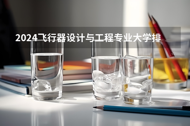 2024飞行器设计与工程专业大学排名前十大学名单