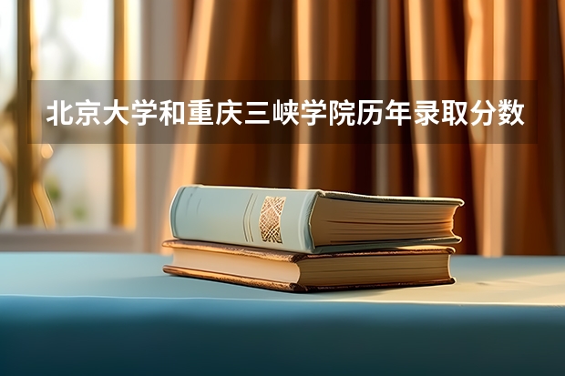 北京大学和重庆三峡学院历年录取分数线对比