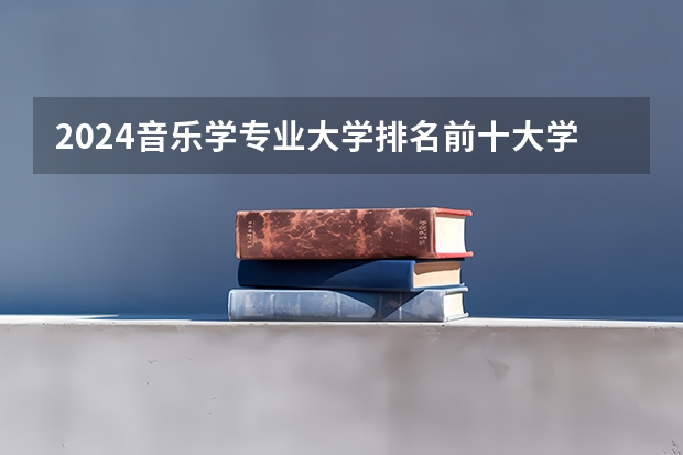 2024音乐学专业大学排名前十大学名单
