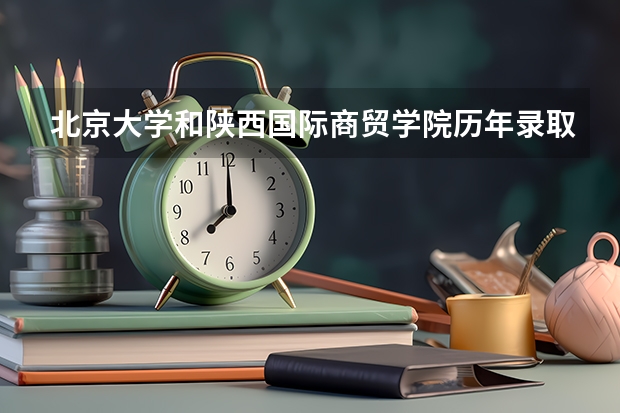 北京大学和陕西国际商贸学院历年录取分数线对比