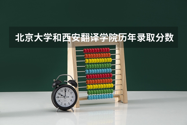 北京大学和西安翻译学院历年录取分数线对比