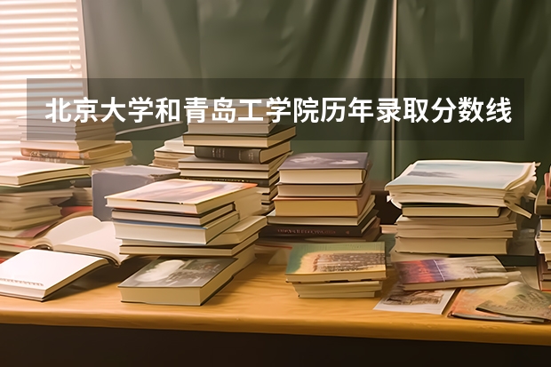北京大学和青岛工学院历年录取分数线对比