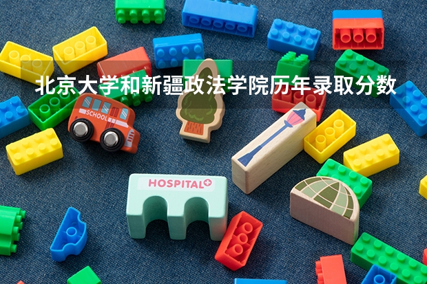 北京大学和新疆政法学院历年录取分数线对比