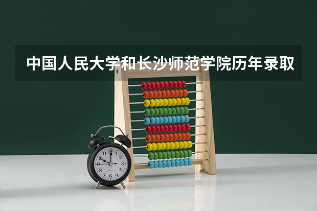 中国人民大学和长沙师范学院历年录取分数线对比
