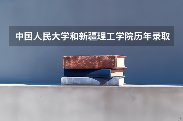 中国人民大学和新疆理工学院历年录取分数线对比