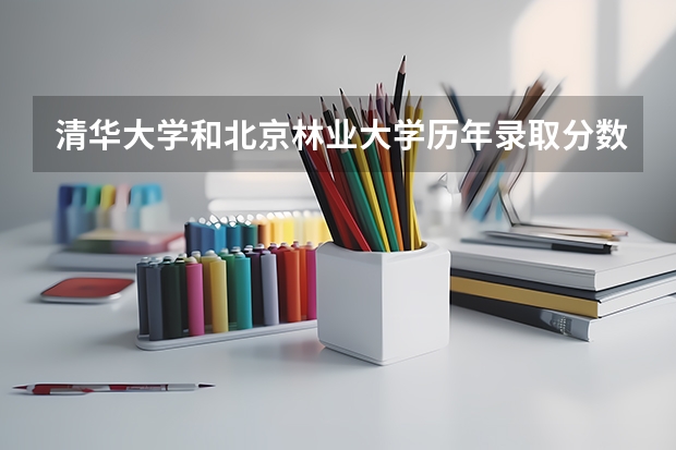 清华大学和北京林业大学历年录取分数线对比