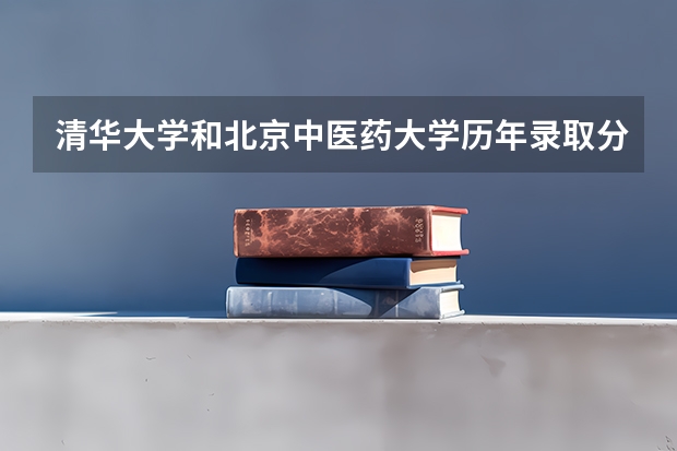 清华大学和北京中医药大学历年录取分数线对比
