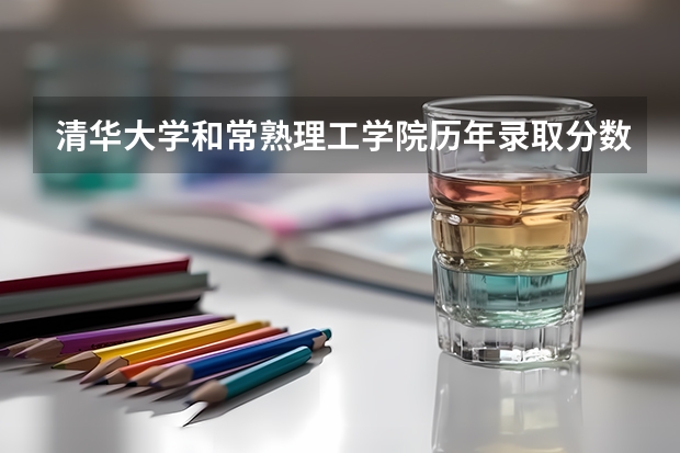 清华大学和常熟理工学院历年录取分数线对比