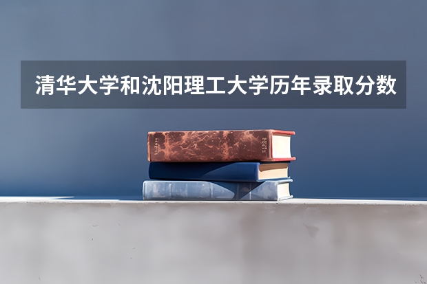 清华大学和沈阳理工大学历年录取分数线对比