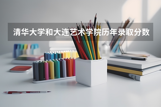 清华大学和大连艺术学院历年录取分数线对比