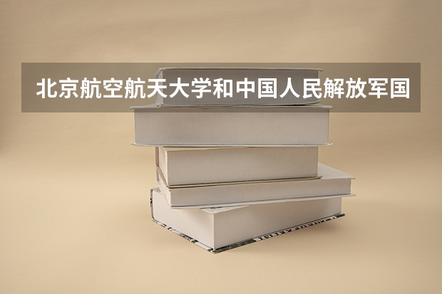 北京航空航天大学和中国人民解放军国防科技大学历年录取分数线对比