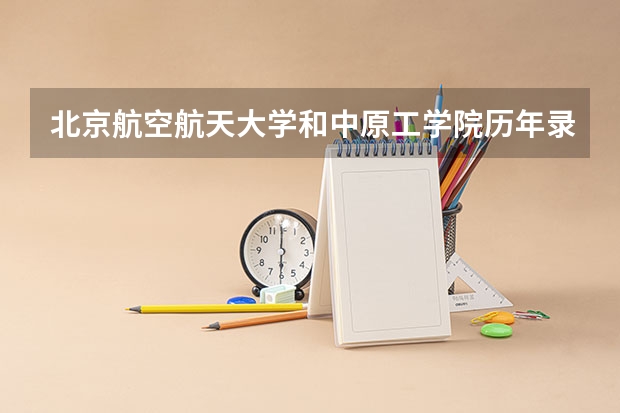 北京航空航天大学和中原工学院历年录取分数线对比