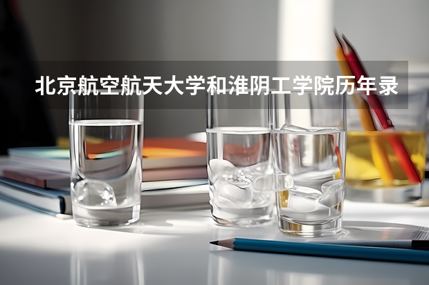 北京航空航天大学和淮阴工学院历年录取分数线对比